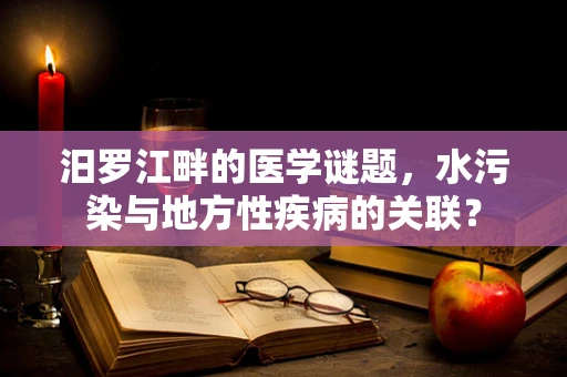 汨罗江畔的医学谜题，水污染与地方性疾病的关联？