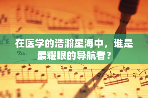 在医学的浩瀚星海中，谁是最耀眼的导航者？