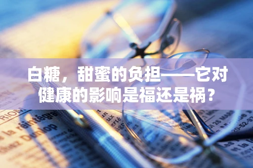白糖，甜蜜的负担——它对健康的影响是福还是祸？