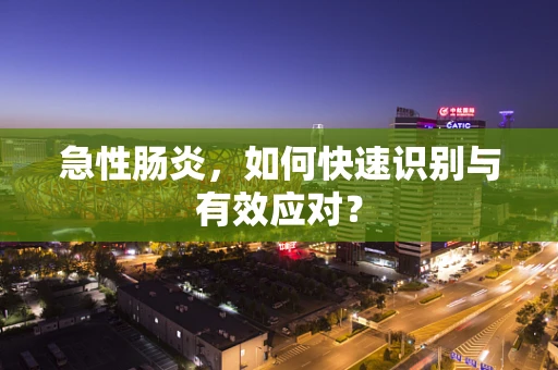 急性肠炎，如何快速识别与有效应对？