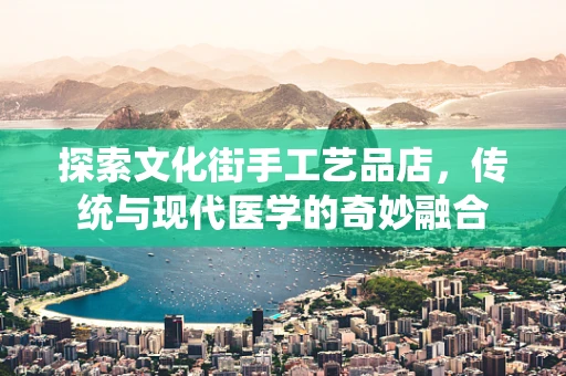 探索文化街手工艺品店，传统与现代医学的奇妙融合