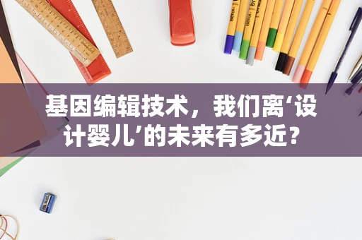 基因编辑技术，我们离‘设计婴儿’的未来有多近？