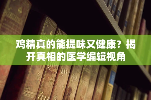 鸡精真的能提味又健康？揭开真相的医学编辑视角