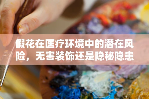 假花在医疗环境中的潜在风险，无害装饰还是隐秘隐患？