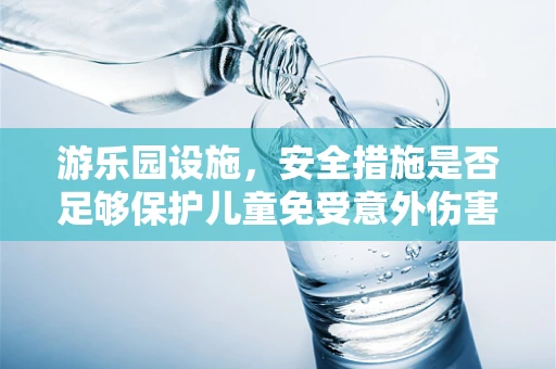 游乐园设施，安全措施是否足够保护儿童免受意外伤害？
