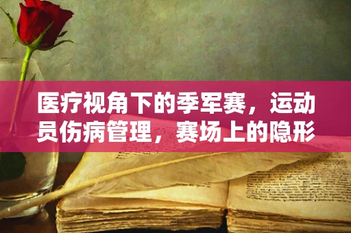 医疗视角下的季军赛，运动员伤病管理，赛场上的隐形战场