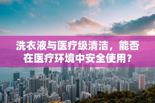 洗衣液与医疗级清洁，能否在医疗环境中安全使用？