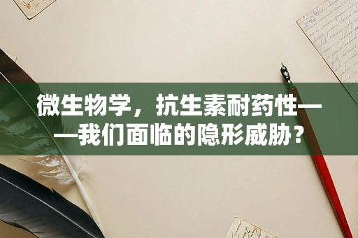 微生物学，抗生素耐药性——我们面临的隐形威胁？