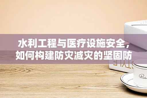 水利工程与医疗设施安全，如何构建防灾减灾的坚固防线？