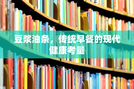 豆浆油条，传统早餐的现代健康考量