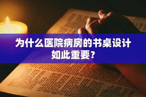 为什么医院病房的书桌设计如此重要？