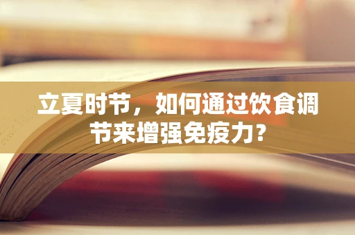 立夏时节，如何通过饮食调节来增强免疫力？