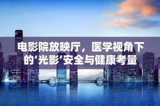 电影院放映厅，医学视角下的‘光影’安全与健康考量