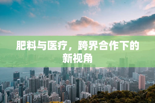 肥料与医疗，跨界合作下的新视角