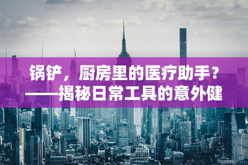 锅铲，厨房里的医疗助手？——揭秘日常工具的意外健康益处