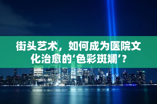 街头艺术，如何成为医院文化治愈的‘色彩斑斓’？
