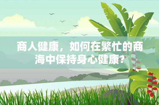 商人健康，如何在繁忙的商海中保持身心健康？