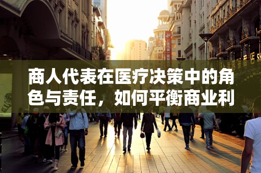 商人代表在医疗决策中的角色与责任，如何平衡商业利益与患者福祉？