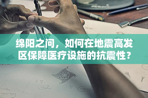 绵阳之问，如何在地震高发区保障医疗设施的抗震性？