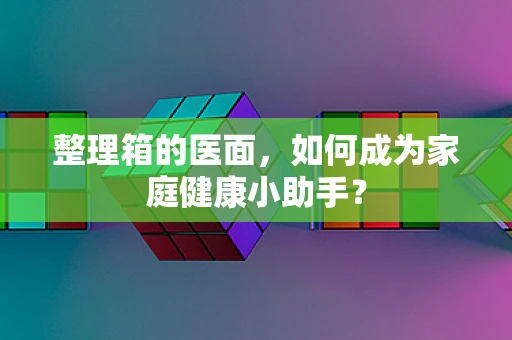整理箱的医面，如何成为家庭健康小助手？
