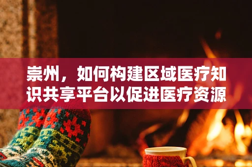 崇州，如何构建区域医疗知识共享平台以促进医疗资源均衡？