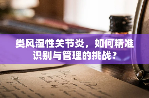类风湿性关节炎，如何精准识别与管理的挑战？