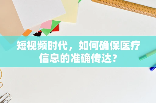 短视频时代，如何确保医疗信息的准确传达？