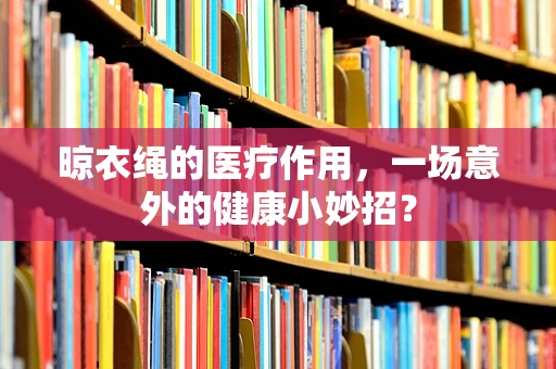 晾衣绳的医疗作用，一场意外的健康小妙招？