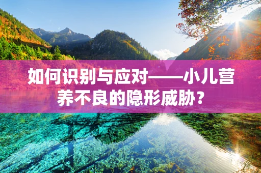 如何识别与应对——小儿营养不良的隐形威胁？