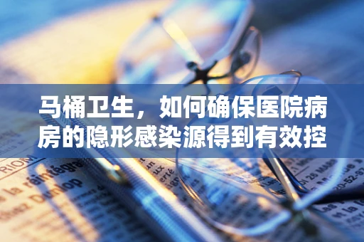 马桶卫生，如何确保医院病房的隐形感染源得到有效控制？