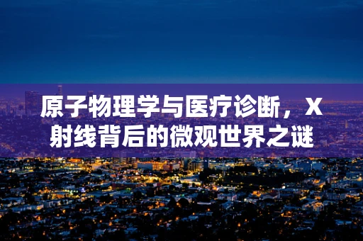 原子物理学与医疗诊断，X射线背后的微观世界之谜