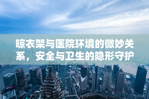 晾衣架与医院环境的微妙关系，安全与卫生的隐形守护者