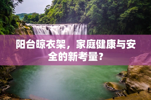 阳台晾衣架，家庭健康与安全的新考量？