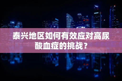 泰兴地区如何有效应对高尿酸血症的挑战？