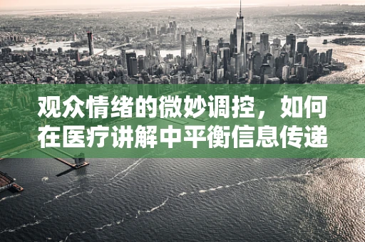 观众情绪的微妙调控，如何在医疗讲解中平衡信息传递与情感共鸣？