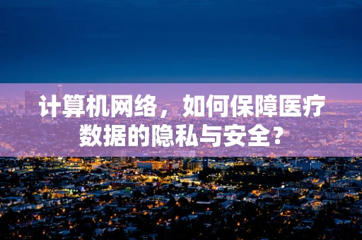 计算机网络，如何保障医疗数据的隐私与安全？