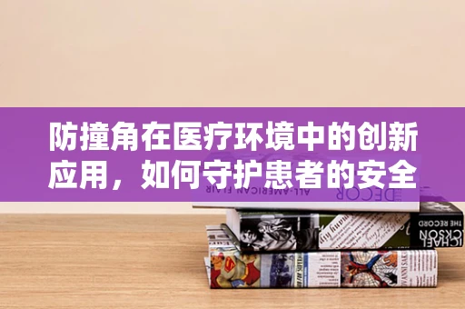 防撞角在医疗环境中的创新应用，如何守护患者的安全与舒适？