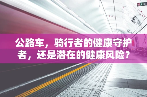 公路车，骑行者的健康守护者，还是潜在的健康风险？