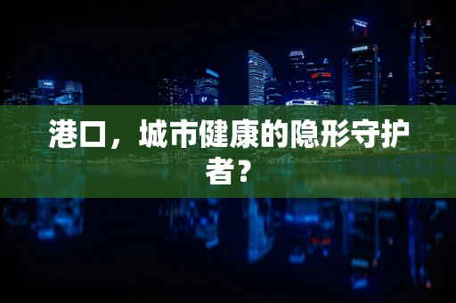 港口，城市健康的隐形守护者？