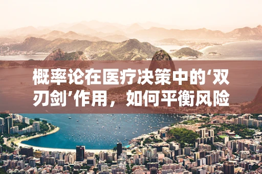 概率论在医疗决策中的‘双刃剑’作用，如何平衡风险与收益？