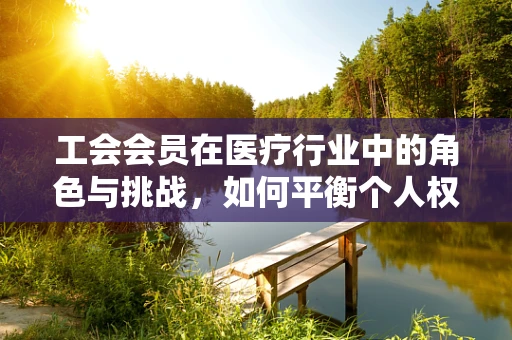 工会会员在医疗行业中的角色与挑战，如何平衡个人权益与患者福祉？