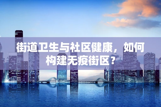 街道卫生与社区健康，如何构建无疫街区？