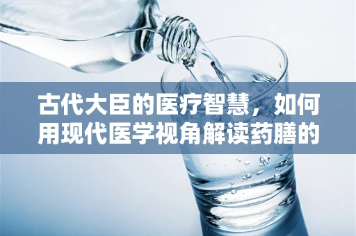 古代大臣的医疗智慧，如何用现代医学视角解读药膳的奥秘？