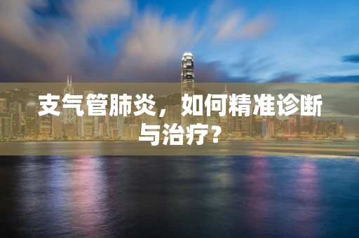 支气管肺炎，如何精准诊断与治疗？