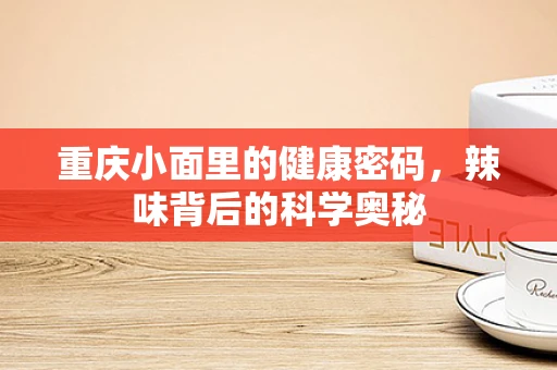 重庆小面里的健康密码，辣味背后的科学奥秘