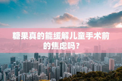 糖果真的能缓解儿童手术前的焦虑吗？