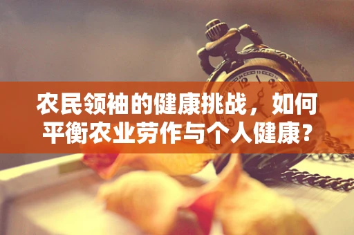 农民领袖的健康挑战，如何平衡农业劳作与个人健康？