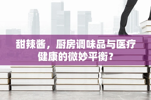 甜辣酱，厨房调味品与医疗健康的微妙平衡？