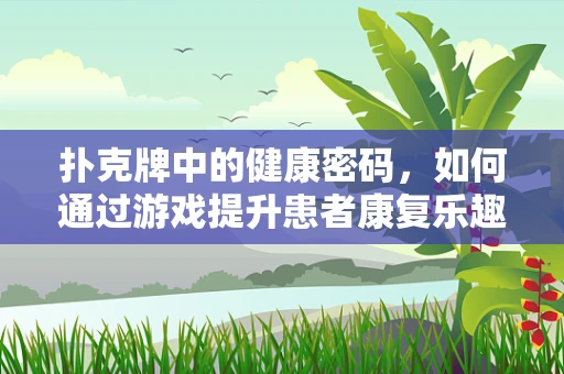 扑克牌中的健康密码，如何通过游戏提升患者康复乐趣？