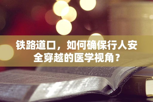 铁路道口，如何确保行人安全穿越的医学视角？